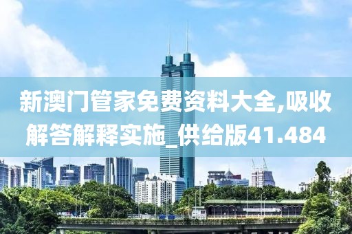 新澳門管家免費(fèi)資料大全,吸收解答解釋實(shí)施_供給版41.484