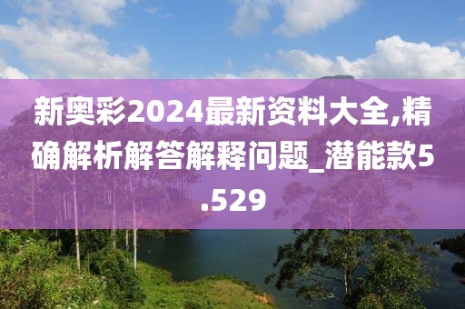 新奧彩2024最新資料大全,精確解析解答解釋問題_潛能款5.529