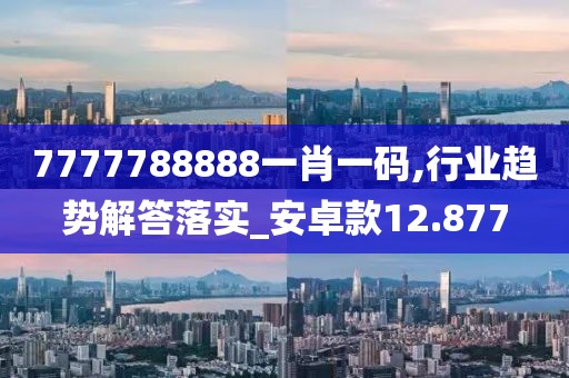 7777788888一肖一碼,行業(yè)趨勢(shì)解答落實(shí)_安卓款12.877