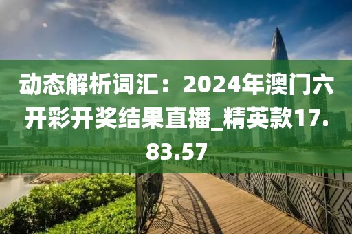 動態(tài)解析詞匯：2024年澳門六開彩開獎結(jié)果直播_精英款17.83.57