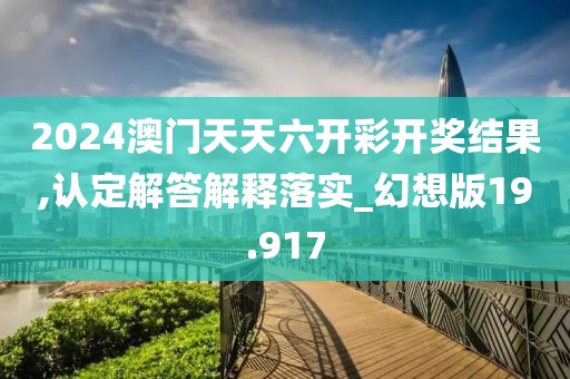 2024澳門天天六開彩開獎結(jié)果,認(rèn)定解答解釋落實(shí)_幻想版19.917