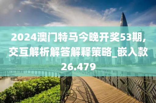 2024澳門特馬今晚開獎53期,交互解析解答解釋策略_嵌入款26.479