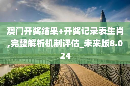 澳門開獎結(jié)果+開獎記錄表生肖,完整解析機(jī)制評估_未來版8.024