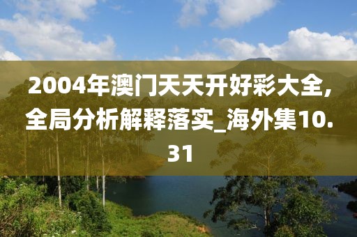 2004年澳門天天開好彩大全,全局分析解釋落實(shí)_海外集10.31