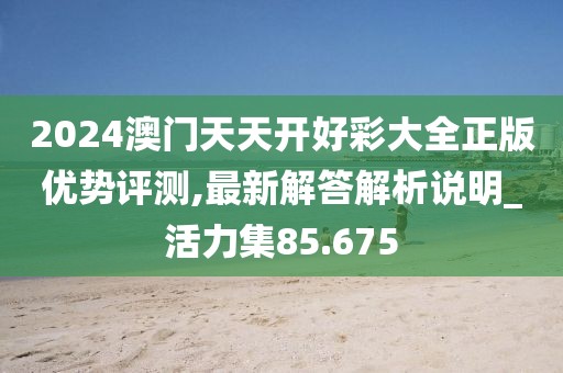 2024澳門天天開好彩大全正版優(yōu)勢評測,最新解答解析說明_活力集85.675