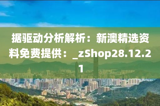 據(jù)驅(qū)動(dòng)分析解析：新澳精選資料免費(fèi)提供：_zShop28.12.21