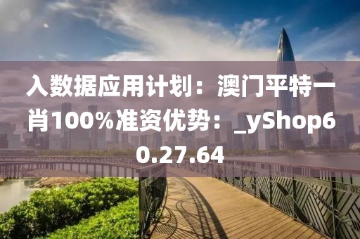 入數(shù)據(jù)應(yīng)用計劃：澳門平特一肖100%準(zhǔn)資優(yōu)勢：_yShop60.27.64