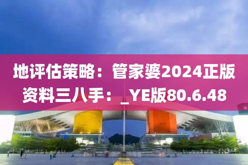 地評估策略：管家婆2024正版資料三八手：_YE版80.6.48