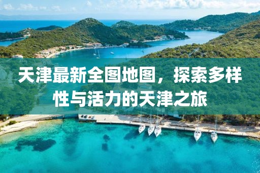 天津最新全圖地圖，探索多樣性與活力的天津之旅