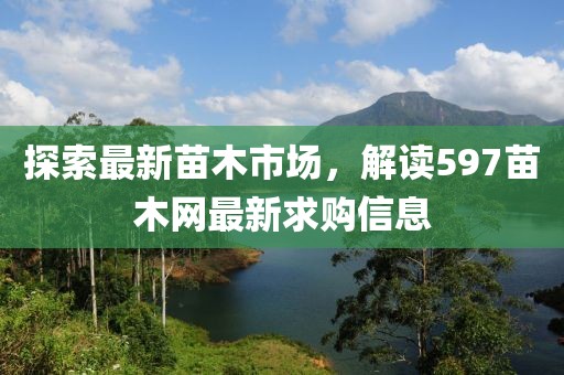 探索最新苗木市場(chǎng)，解讀597苗木網(wǎng)最新求購(gòu)信息