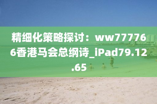 精細(xì)化策略探討：ww777766香港馬會總綱詩_iPad79.12.65