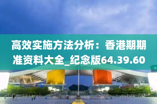 高效實施方法分析：香港期期準資料大全_紀念版64.39.60