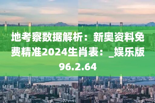 地考察數(shù)據(jù)解析：新奧資料免費(fèi)精準(zhǔn)2024生肖表：_娛樂版96.2.64