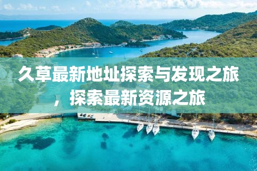 久草最新地址探索與發(fā)現(xiàn)之旅，探索最新資源之旅