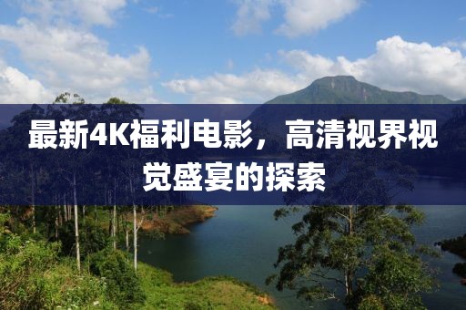 最新4K福利電影，高清視界視覺盛宴的探索