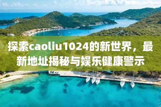 探索caoliu1024的新世界，最新地址揭秘與娛樂(lè)健康警示