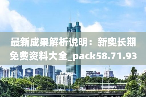 最新成果解析說明：新奧長期免費(fèi)資料大全_pack58.71.93