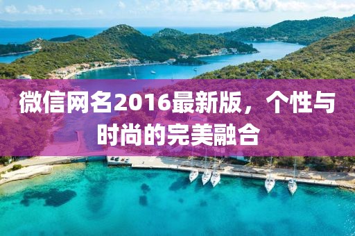 微信網(wǎng)名2016最新版，個性與時尚的完美融合