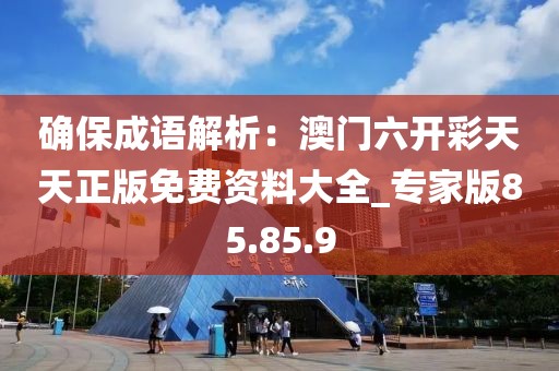 確保成語解析：澳門六開彩天天正版免費資料大全_專家版85.85.9