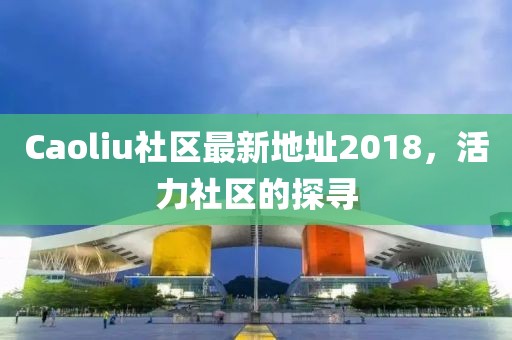 Caoliu社區(qū)最新地址2018，活力社區(qū)的探尋