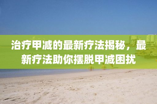 治療甲減的最新療法揭秘，最新療法助你擺脫甲減困擾