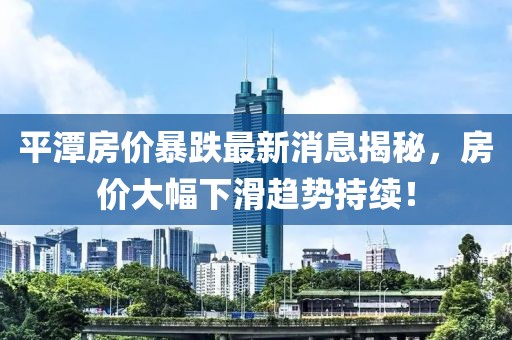 平潭房價暴跌最新消息揭秘，房價大幅下滑趨勢持續(xù)！