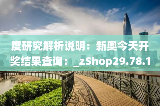 度研究解析說明：新奧今天開獎結(jié)果查詢：_zShop29.78.1