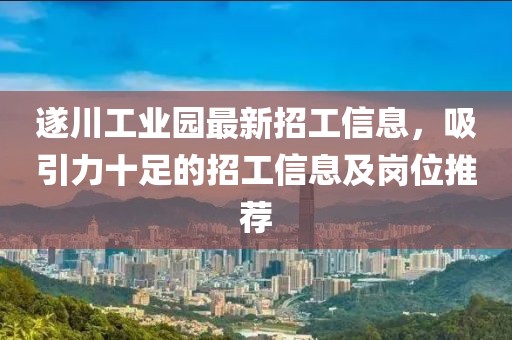 遂川工業(yè)園最新招工信息，吸引力十足的招工信息及崗位推薦