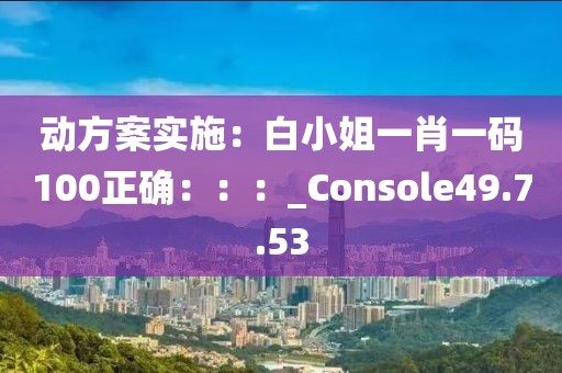 動方案實施：白小姐一肖一碼100正確：：：_Console49.7.53