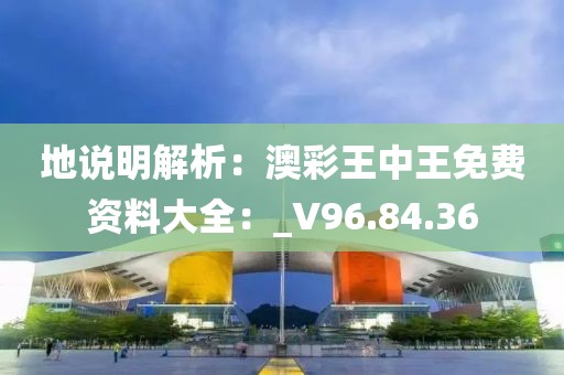 地說明解析：澳彩王中王免費資料大全：_V96.84.36