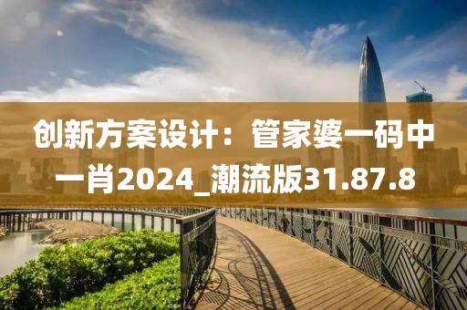 創(chuàng)新方案設(shè)計(jì)：管家婆一碼中一肖2024_潮流版31.87.8