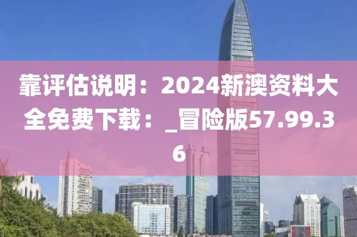 靠評(píng)估說(shuō)明：2024新澳資料大全免費(fèi)下載：_冒險(xiǎn)版57.99.36