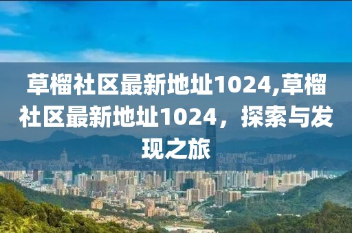 草榴社區(qū)最新地址1024,草榴社區(qū)最新地址1024，探索與發(fā)現(xiàn)之旅