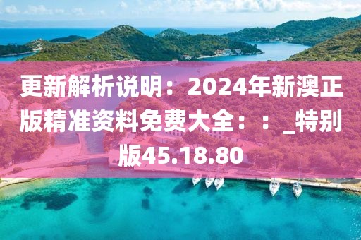 更新解析說明：2024年新澳正版精準資料免費大全：：_特別版45.18.80