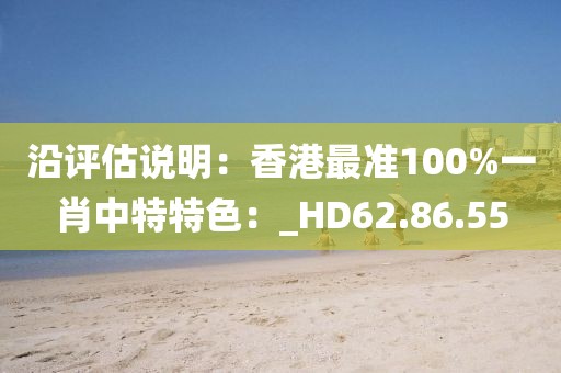 沿評估說明：香港最準(zhǔn)100%一肖中特特色：_HD62.86.55