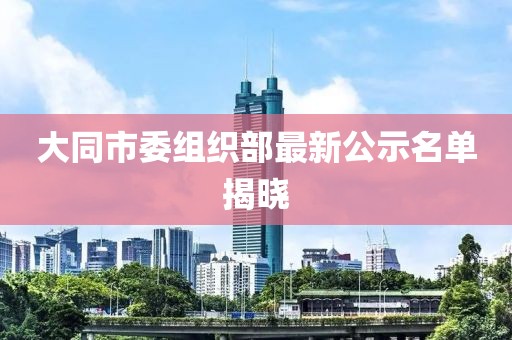 大同市委組織部最新公示名單揭曉