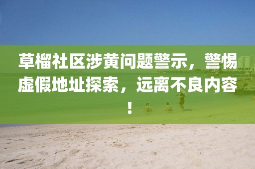 草榴社區(qū)涉黃問題警示，警惕虛假地址探索，遠離不良內(nèi)容！