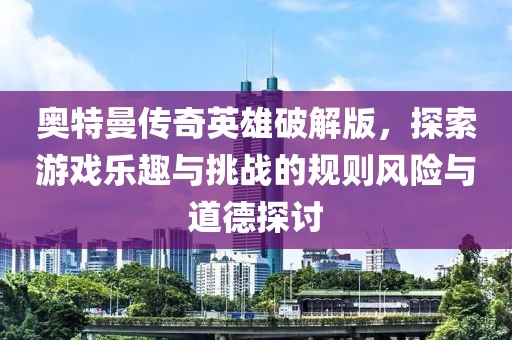 奧特曼傳奇英雄破解版，探索游戲樂(lè)趣與挑戰(zhàn)的規(guī)則風(fēng)險(xiǎn)與道德探討