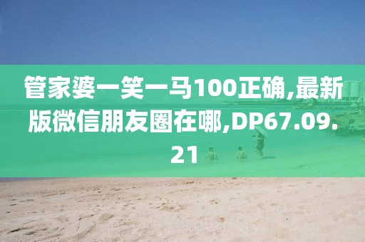 管家婆一笑一馬100正確,最新版微信朋友圈在哪,DP67.09.21