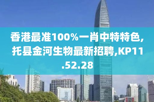 香港最準(zhǔn)100%一肖中特特色,托縣金河生物最新招聘,KP11.52.28