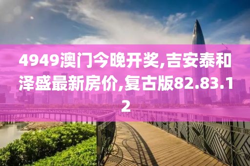 4949澳門今晚開獎(jiǎng),吉安泰和澤盛最新房價(jià),復(fù)古版82.83.12