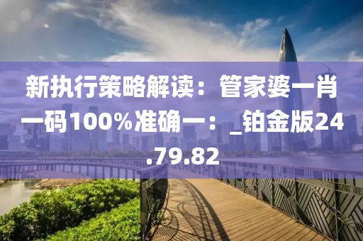 新執(zhí)行策略解讀：管家婆一肖一碼100%準(zhǔn)確一：_鉑金版24.79.82