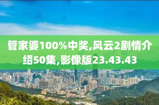 管家婆100%中獎(jiǎng),風(fēng)云2劇情介紹50集,影像版23.43.43