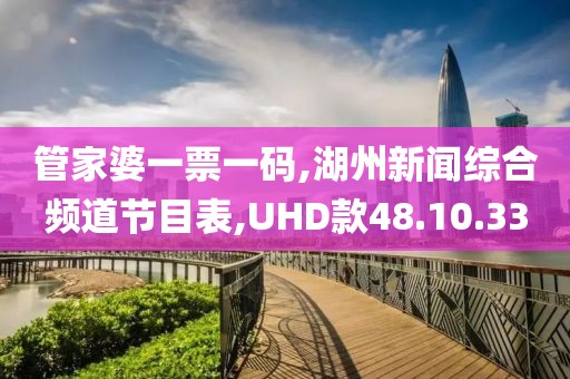 管家婆一票一碼,湖州新聞綜合頻道節(jié)目表,UHD款48.10.33