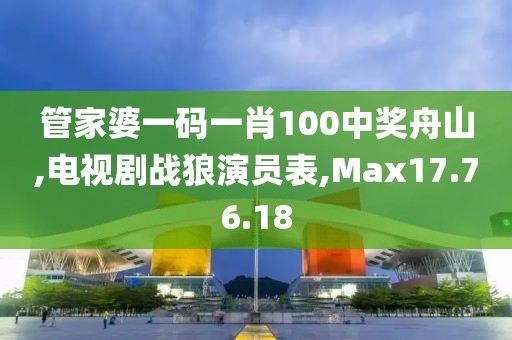 管家婆一碼一肖100中獎舟山,電視劇戰(zhàn)狼演員表,Max17.76.18