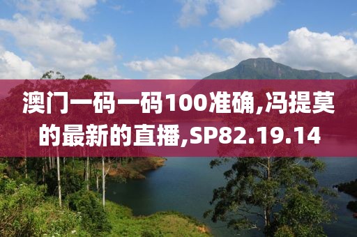 澳門一碼一碼100準(zhǔn)確,馮提莫的最新的直播,SP82.19.14