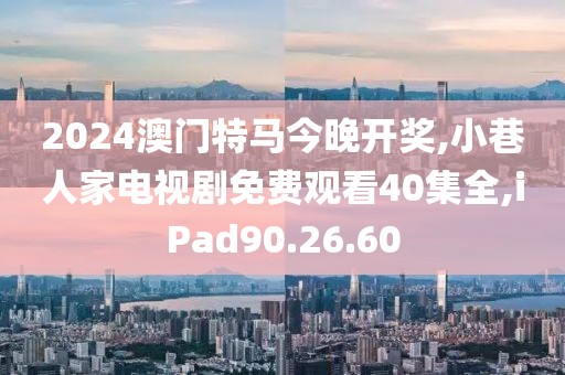 2024澳門特馬今晚開獎,小巷人家電視劇免費觀看40集全,iPad90.26.60