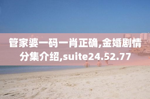 管家婆一碼一肖正確,金婚劇情分集介紹,suite24.52.77