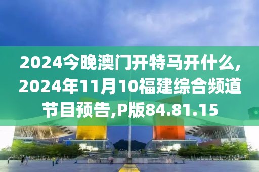 2024今晚澳門開特馬開什么,2024年11月10福建綜合頻道節(jié)目預(yù)告,P版84.81.15