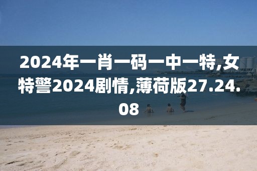 2024年一肖一碼一中一特,女特警2024劇情,薄荷版27.24.08